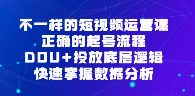 不一样的短视频运营课，正确的起号流程，DOU+投放底层逻辑，快速掌握数据分析-学知网