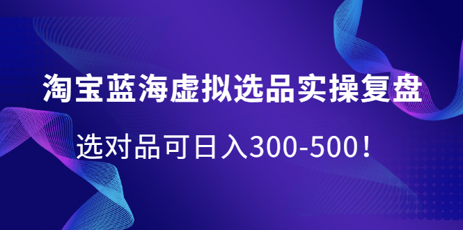 淘宝蓝海虚拟选品实操复盘，选对品可日入300-500！-学知网