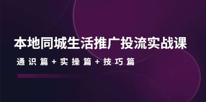 本地同城生活推广投流实战课：通识篇+实操篇+技巧篇-学知网