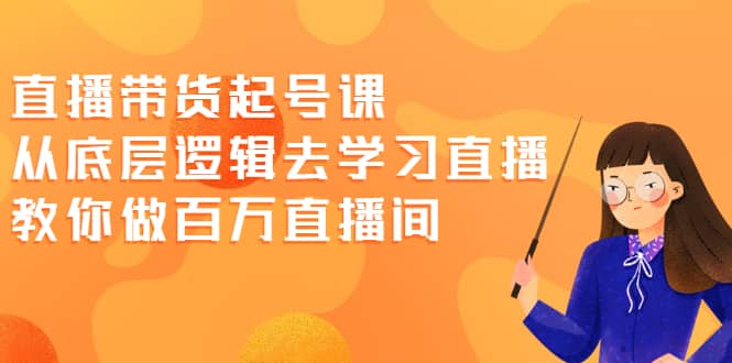 直播带货起号课，从底层逻辑去学习直播 教你做百万直播间-学知网