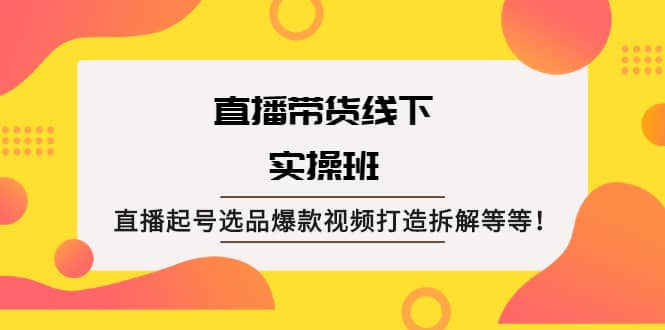 直播带货线下实操班：直播起号选品爆款视频打造拆解等等-学知网