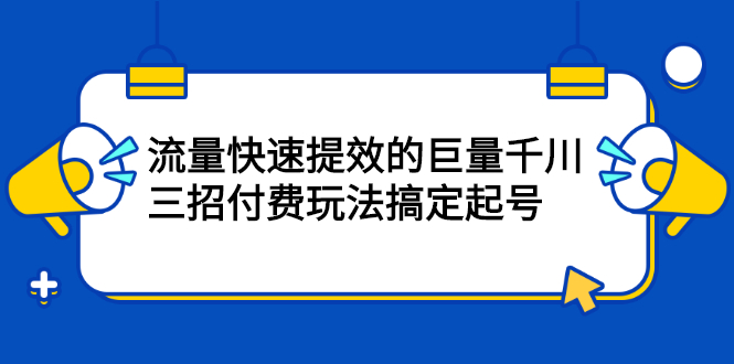 流量快速提效的巨量千川，三招付费玩法搞定起号-学知网