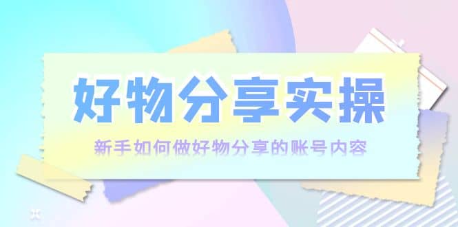 好物分享实操：新手如何做好物分享的账号内容，实操教学-学知网