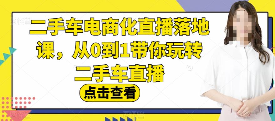 二手车电商化直播落地课，从0到1带你玩转二手车直播-学知网