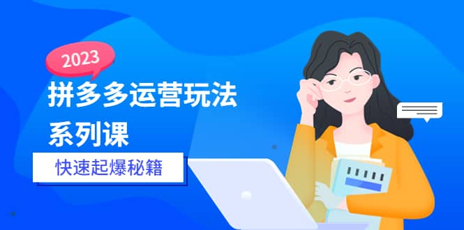 2023拼多多运营-玩法系列课—-快速起爆秘籍【更新-25节课】-学知网