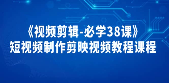 《视频剪辑-必学38课》短视频制作剪映视频教程课程-学知网