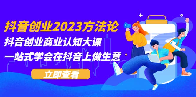 抖音创业2023方法论：抖音创业商业认知大课，一站式学会在抖音上做生意-学知网