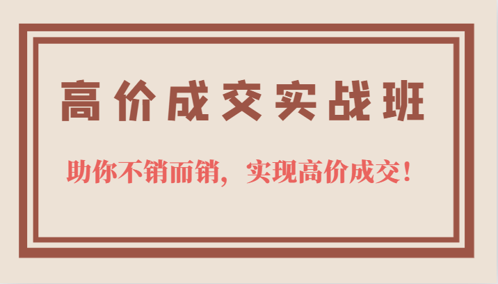高价成交实战班，助你不销而销，实现高价成交，让客户追着付款的心法技法-学知网