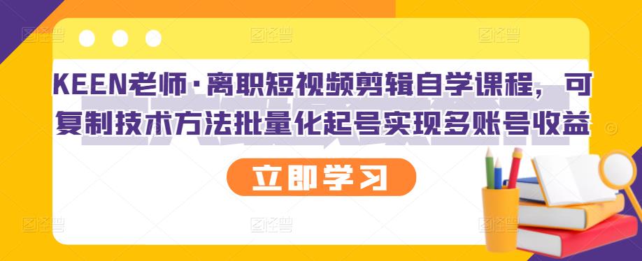 KEEN老师·离职短视频剪辑自学课程，可复制技术方法批量化起号实现多账号收益-学知网