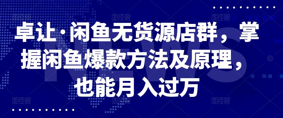 卓让·闲鱼无货源店群，掌握闲鱼爆款方法及原理，也能月入过万-学知网