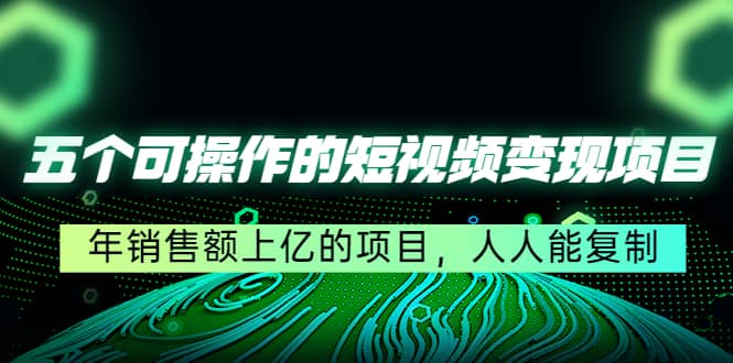 五个可操作的短视频变现项目：年销售额上亿的项目，人人能复制-学知网