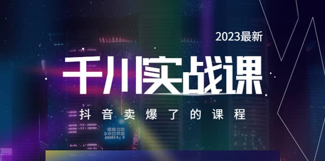 2023最新千川实操课，抖音卖爆了的课程（20节视频课）-学知网