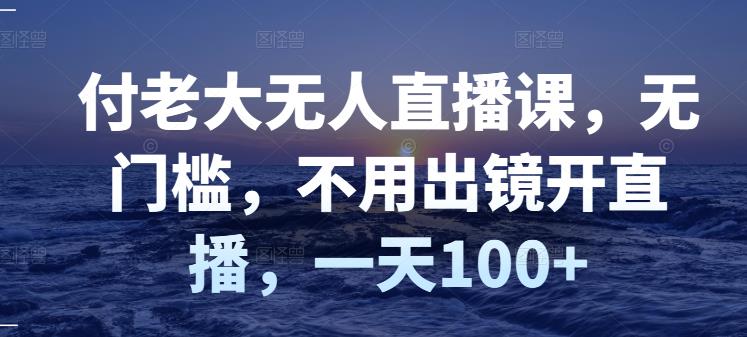 付老大无人直播课，无门槛，不用出镜开直播，一天100+-学知网