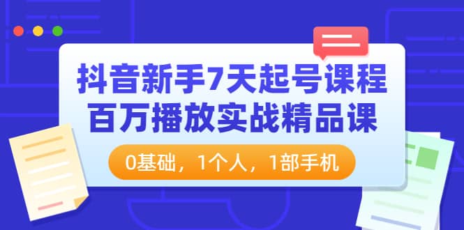 抖音新手7天起号课程：百万播放实战精品课，0基础，1个人，1部手机-学知网