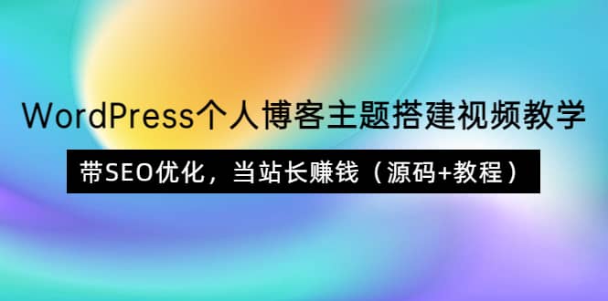WordPress个人博客主题搭建视频教学，带SEO优化，当站长赚钱（源码+教程）-学知网