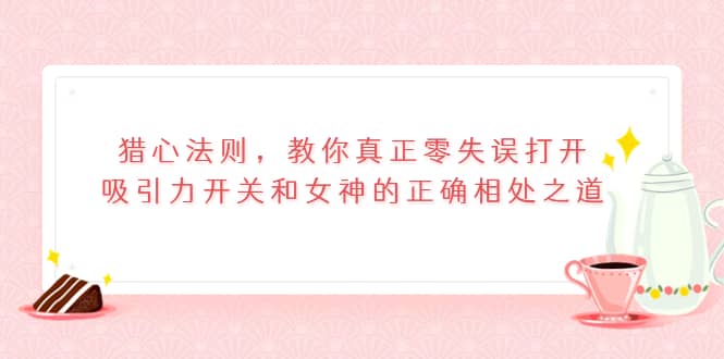 猎心法则，教你真正零失误打开吸引力开关和女神的正确相处之道-学知网