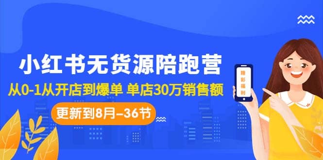 小红书无货源陪跑营：从0-1从开店到爆单 单店30万销售额（更至8月-36节课）-学知网