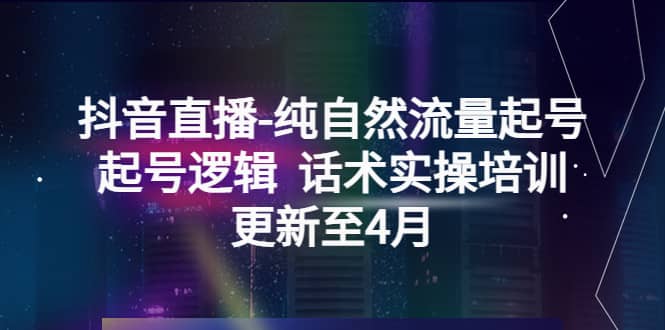 抖音直播-纯自然流量起号，起号逻辑 话术实操培训（更新至4月）-学知网