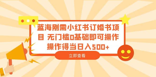 蓝海刚需小红书订婚书项目 无门槛0基础即可操作 操作得当日入500+-学知网