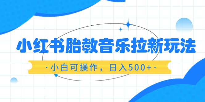 小红书胎教音乐拉新玩法，小白可操作，日入500+（资料已打包）-学知网