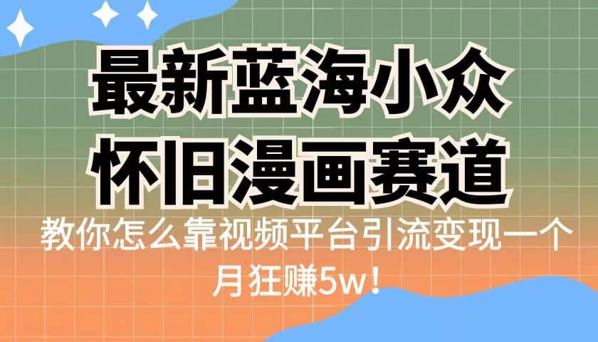 最新蓝海小众怀旧漫画赛道 高转化一单29.9 靠视频平台引流变现一个月狂赚5w-学知网