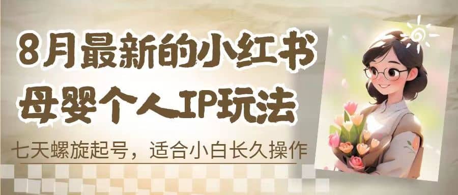 8月最新的小红书母婴个人IP玩法，七天螺旋起号 小白长久操作(附带全部教程)-学知网