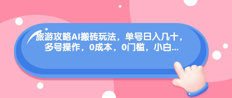 旅游攻略AI搬砖玩法，单号日入几十，可多号操作，0成本，0门槛，小白必学！-学知网