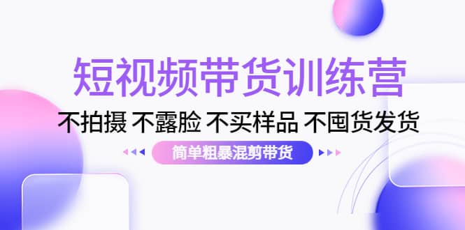 短视频带货训练营：不拍摄 不露脸 不买样品 不囤货发货 简单粗暴混剪带货-学知网