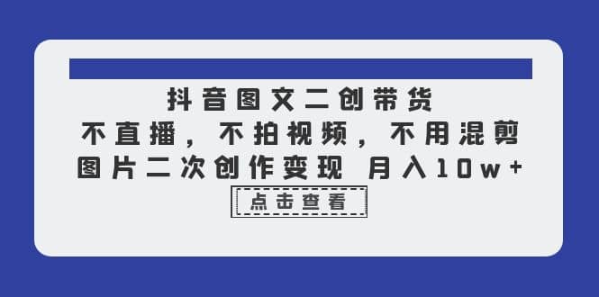 抖音图文二创带货，不直播，不拍视频，不用混剪，图片二次创作变现 月入10w-学知网