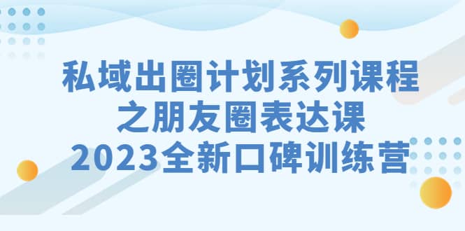 私域-出圈计划系列课程之朋友圈-表达课，2023全新口碑训练营-学知网