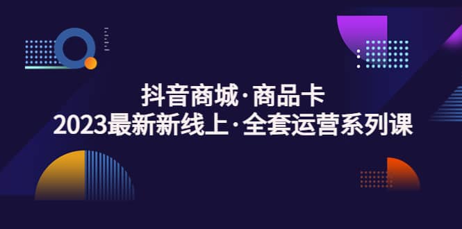 抖音商城·商品卡，2023最新新线上·全套运营系列课-学知网