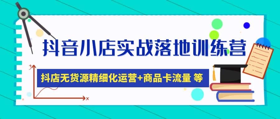 抖音小店实战落地训练营：抖店无货源精细化运营，商品卡流量等等（22节）-学知网