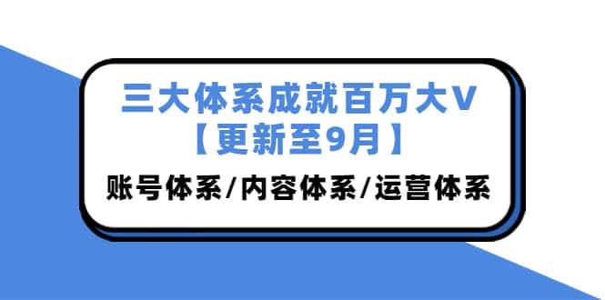 三大体系成就百万大V【更新至9月】，账号体系/内容体系/运营体系 (26节课)-学知网