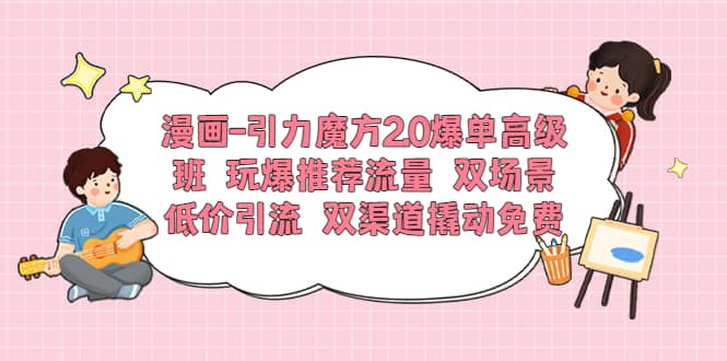 漫画-引力魔方2.0爆单高级班 玩爆推荐流量 双场景低价引流 双渠道撬动免费-学知网