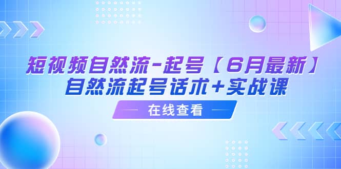 短视频自然流-起号【6月最新】自然流起号话术+实战课-学知网