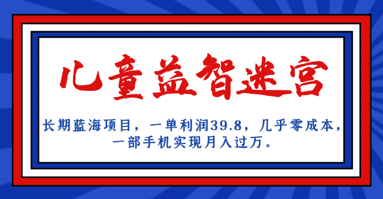长期蓝海项目 儿童益智迷宫 一单利润39.8 几乎零成本 一部手机实现月入过万-学知网