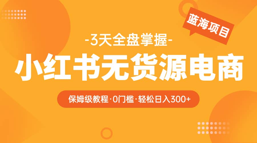 2023小红书无货源电商【保姆级教程从0到日入300】爆单3W-学知网