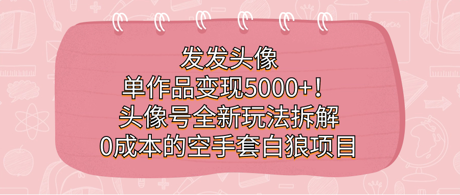 发发头像，单作品变现5000+！头像号全新玩法拆解，0成本的空手套白狼项目-学知网