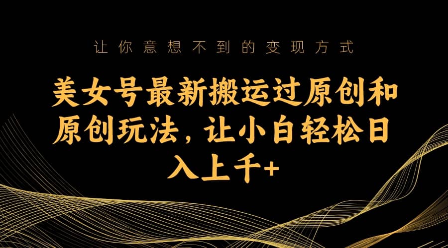 美女号最新搬运过原创和原创玩法，让小白轻松日入上千+-学知网