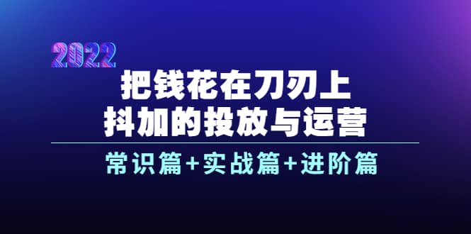 把钱花在刀刃上，抖加的投放与运营：常识篇+实战篇+进阶篇（28节课）-学知网