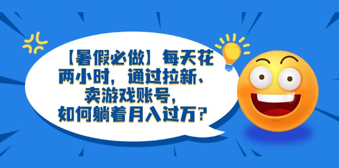 【暑假必做】每天花两小时，通过拉新、卖游戏账号，如何躺着月入过万？-学知网