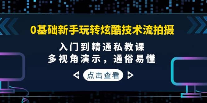 0基础新手玩转炫酷技术流拍摄：入门到精通私教课，多视角演示，通俗易懂-学知网