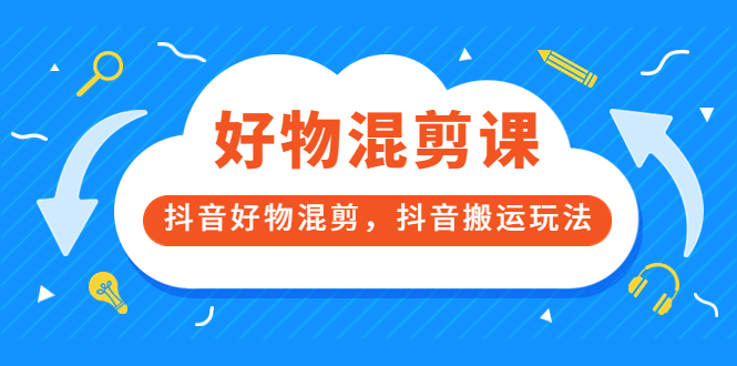 万三好物混剪课，抖音好物混剪，抖音搬运玩法 价值1980元-学知网