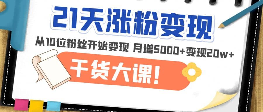 21天精准涨粉变现干货大课：从10位粉丝开始变现 月增5000+-学知网