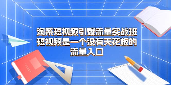 淘系短视频引爆流量实战班，短视频是一个没有天花板的流量入口-学知网