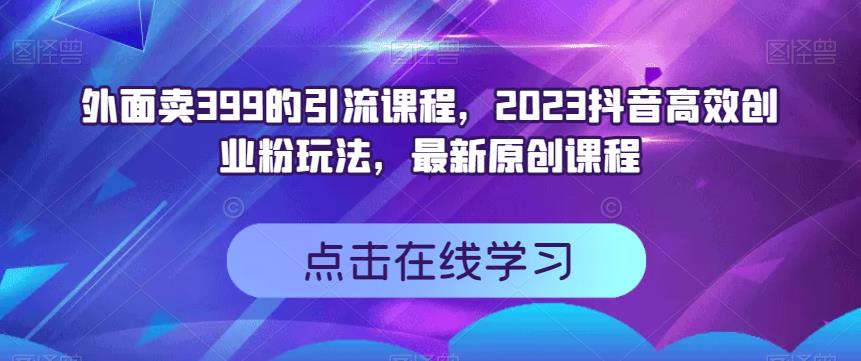 外面卖399的引流课程，2023抖音高效创业粉玩法，最新原创课程-学知网