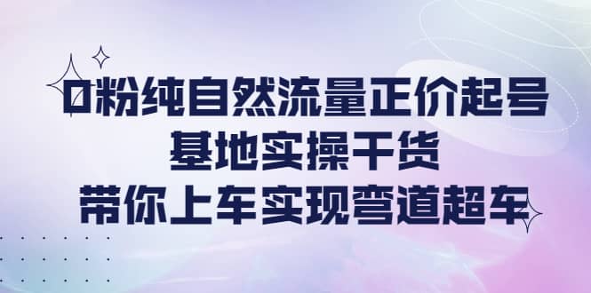 0粉纯自然流量正价起号基地实操干货，带你上车实现弯道超车-学知网