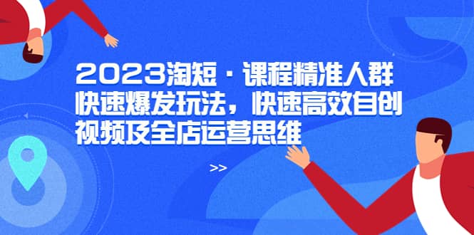 2023淘短·课程精准人群快速爆发玩法，快速高效自创视频及全店运营思维-学知网