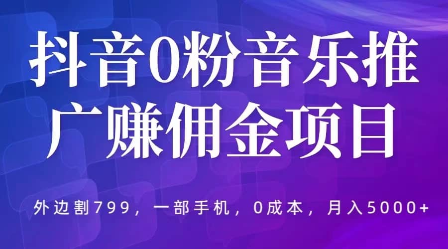 抖音0粉音乐推广赚佣金项目，外边割799，一部手机0成本就可操作，月入5000+-学知网