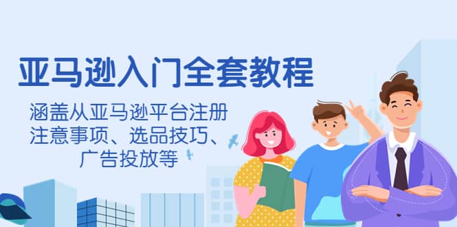 亚马逊入门全套教程，涵盖从亚马逊平台注册注意事项、选品技巧、广告投放等-学知网